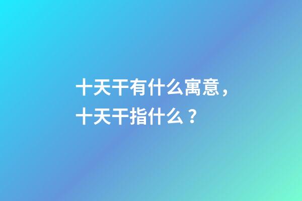 十天干有什么寓意，十天干指什么？